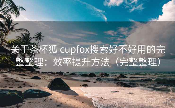 关于茶杯狐 cupfox搜索好不好用的完整整理：效率提升方法（完整整理）