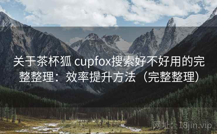 关于茶杯狐 cupfox搜索好不好用的完整整理:效率提升方法(完整整理) 关于茶杯狐 cupfox搜索好不好用的完整整理:效率提升方法(完整整理)