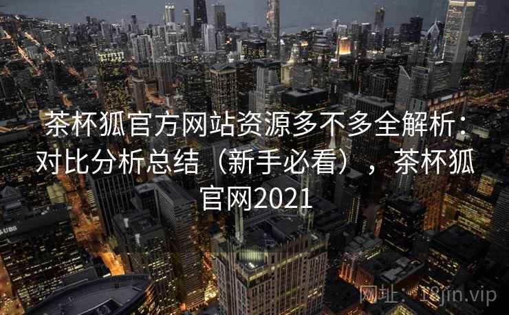 茶杯狐官方网站资源多不多全解析：对比分析总结（新手必看），茶杯狐官网2021