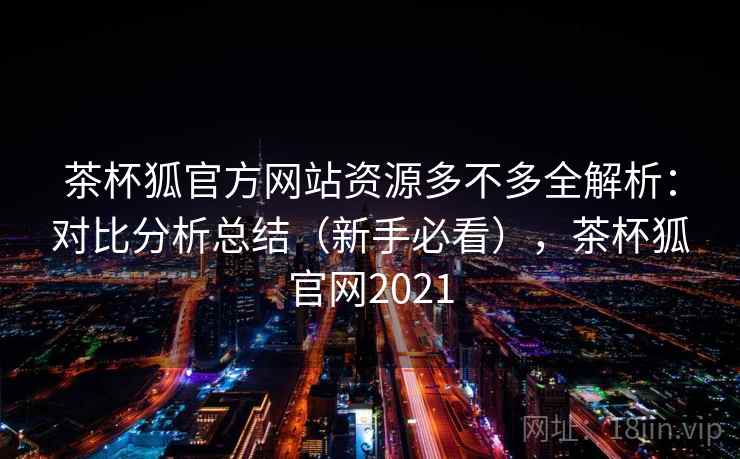 茶杯狐官方网站资源多不多全解析:对比分析总结(新手必看),茶杯狐官网2021 茶杯狐官方网站资源多不多全解析:对比分析总结(新手必看),茶杯狐官网2021