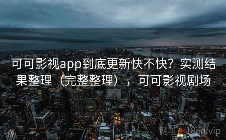 可可影视app到底更新快不快?实测结果整理(完整整理),可可影视剧场 可可影视app到底更新快不快?实测结果整理(完整整理),可可影视剧场