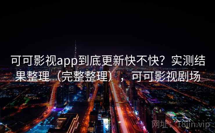 可可影视app到底更新快不快？实测结果整理（完整整理），可可影视剧场