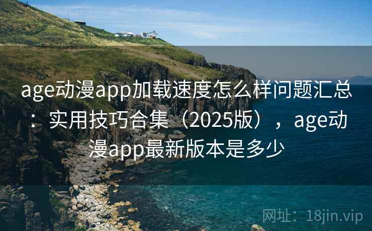 age动漫app加载速度怎么样问题汇总：实用技巧合集（2025版），age动漫app最新版本是多少