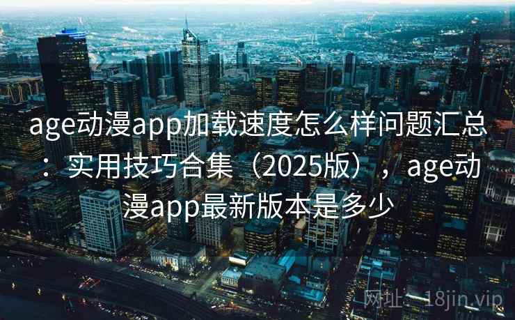age动漫app加载速度怎么样问题汇总：实用技巧合集（2025版），age动漫app最新版本是多少