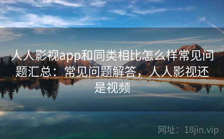 人人影视app和同类相比怎么样常见问题汇总：常见问题解答，人人影视还是视频