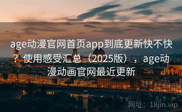 age动漫官网首页app到底更新快不快？使用感受汇总（2025版），age动漫动画官网最近更新