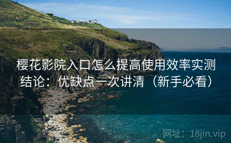 樱花影院入口怎么提高使用效率实测结论：优缺点一次讲清（新手必看）