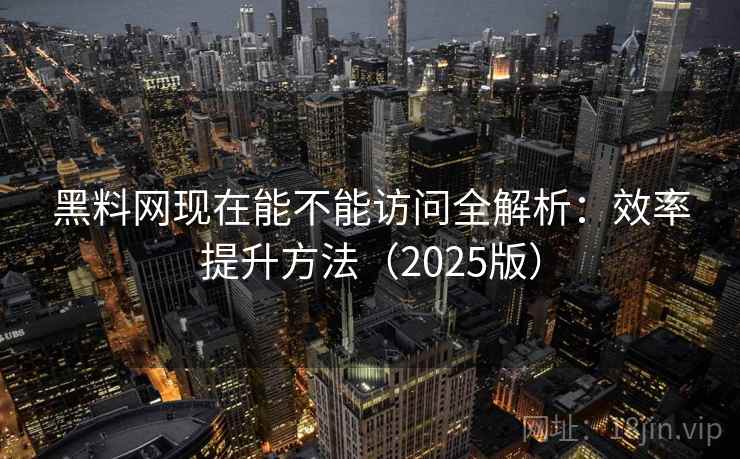 黑料网现在能不能访问全解析：效率提升方法（2025版）