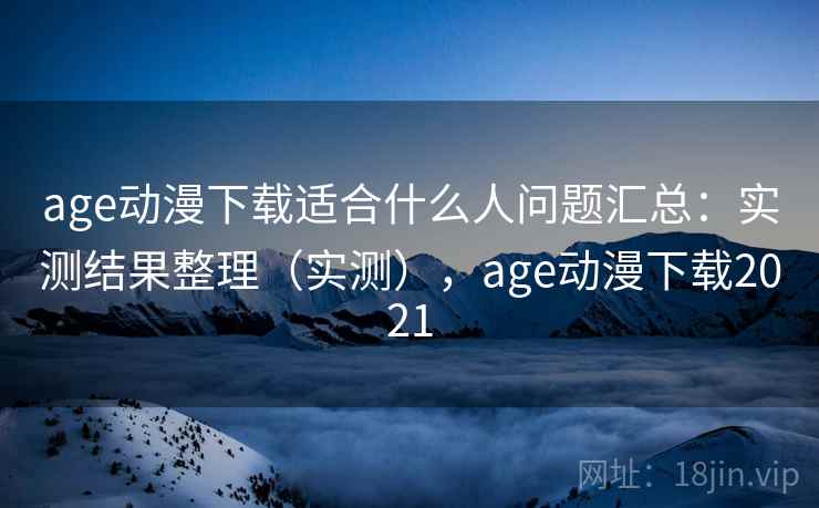 age动漫下载适合什么人问题汇总：实测结果整理（实测），age动漫下载2021