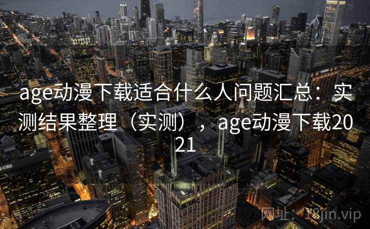 age动漫下载适合什么人问题汇总：实测结果整理（实测），age动漫下载2021