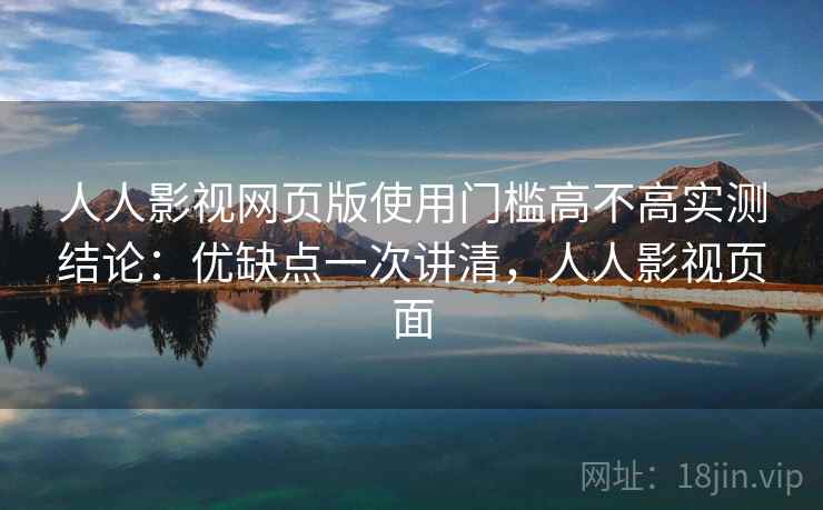人人影视网页版使用门槛高不高实测结论：优缺点一次讲清，人人影视页面