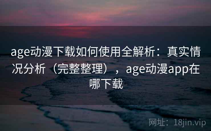 age动漫下载如何使用全解析:真实情况分析(完整整理),age动漫app在哪下载 age动漫下载如何使用全解析:真实情况分析(完整整理),age动漫app在哪下载