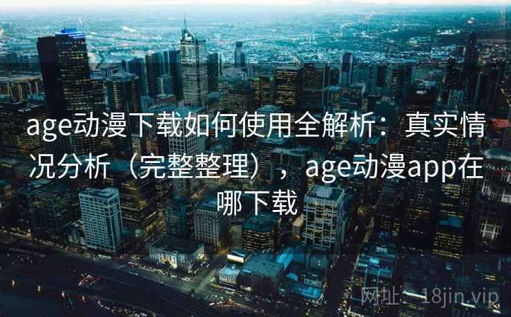 age动漫下载如何使用全解析：真实情况分析（完整整理），age动漫app在哪下载