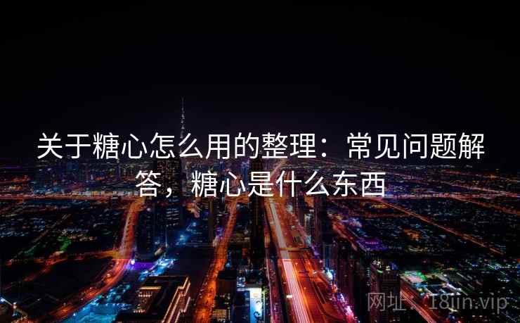 关于糖心怎么用的整理：常见问题解答，糖心是什么东西