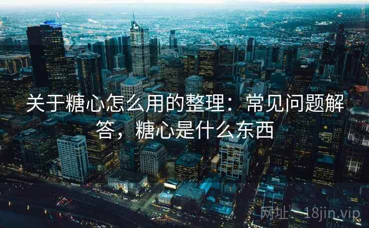 关于糖心怎么用的整理：常见问题解答，糖心是什么东西