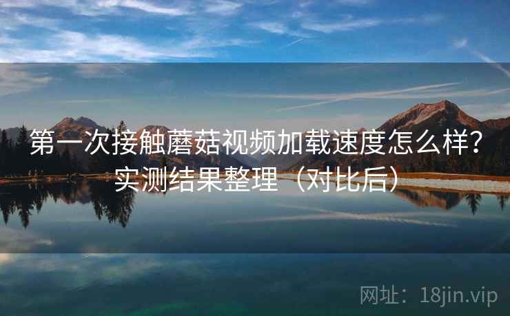 第一次接触蘑菇视频加载速度怎么样?实测结果整理(对比后) 第一次接触蘑菇视频加载速度怎么样?实测结果整理(对比后)