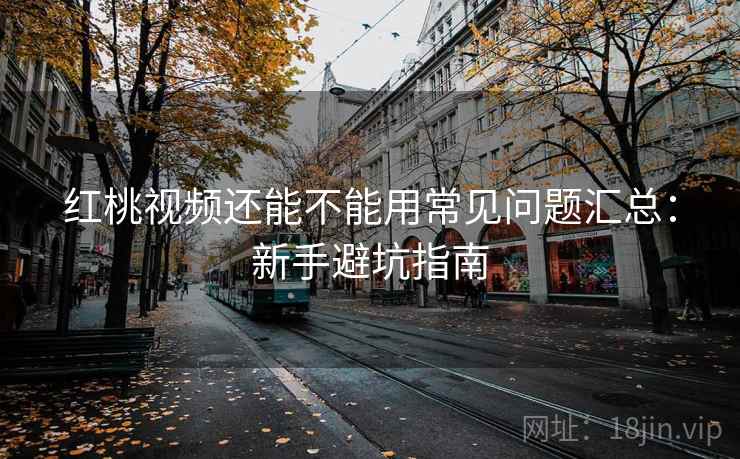 红桃视频还能不能用常见问题汇总：新手避坑指南