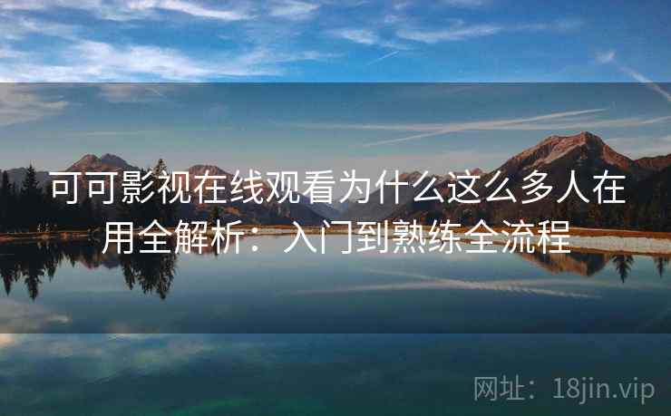 可可影视在线观看为什么这么多人在用全解析：入门到熟练全流程