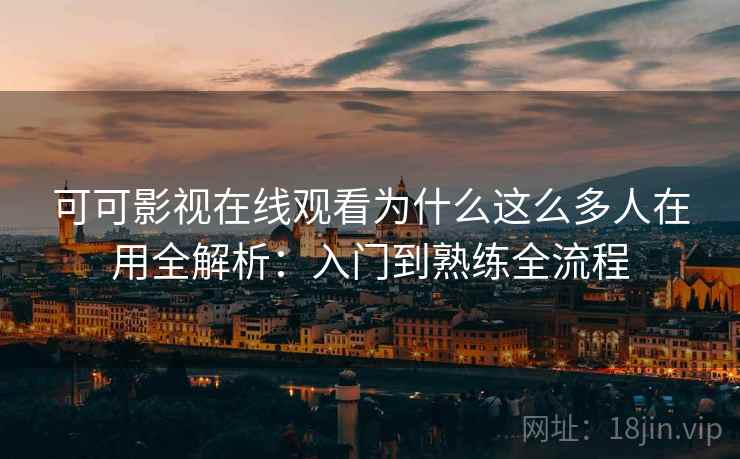 可可影视在线观看为什么这么多人在用全解析：入门到熟练全流程