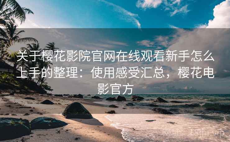 关于樱花影院官网在线观看新手怎么上手的整理：使用感受汇总，樱花电影官方