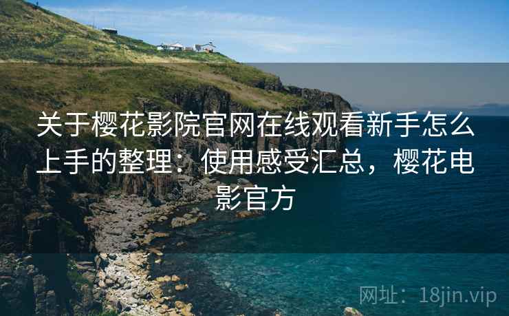 关于樱花影院官网在线观看新手怎么上手的整理：使用感受汇总，樱花电影官方