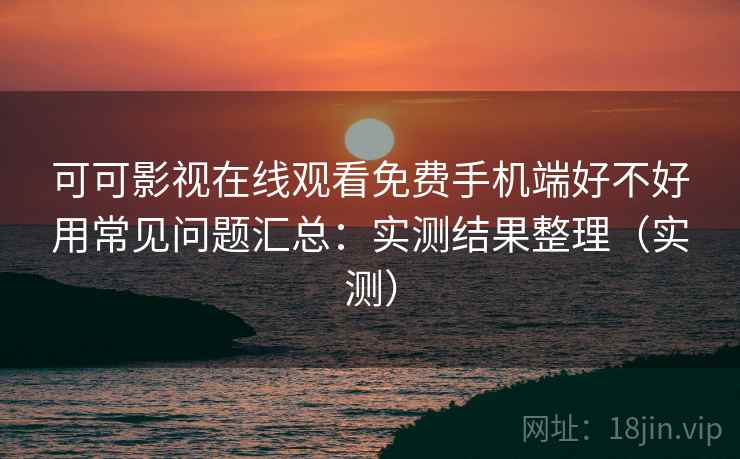 可可影视在线观看免费手机端好不好用常见问题汇总：实测结果整理（实测）