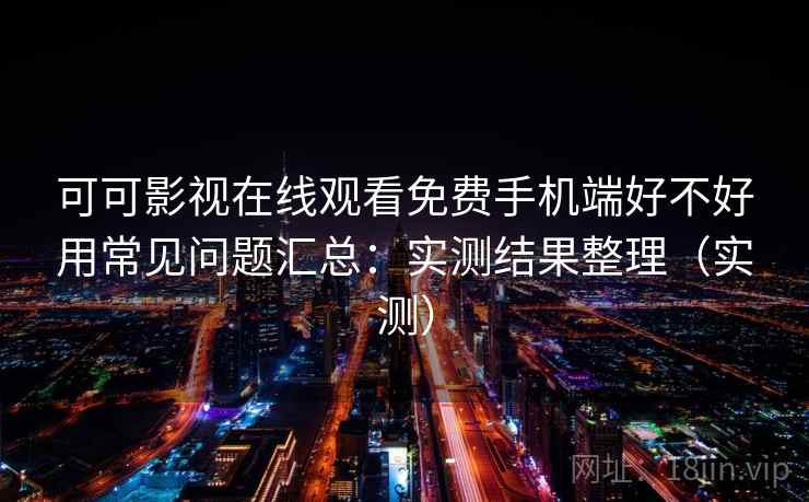可可影视在线观看免费手机端好不好用常见问题汇总：实测结果整理（实测）