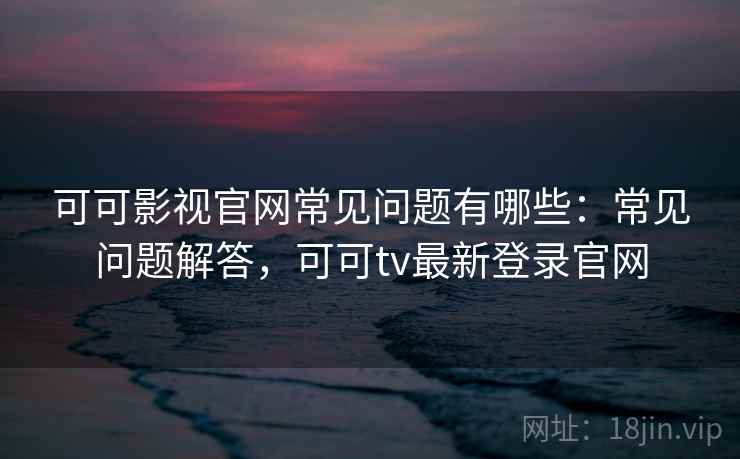 可可影视官网常见问题有哪些:常见问题解答,可可tv最新登录官网 可可影视官网常见问题有哪些:常见问题解答,可可tv最新登录官网