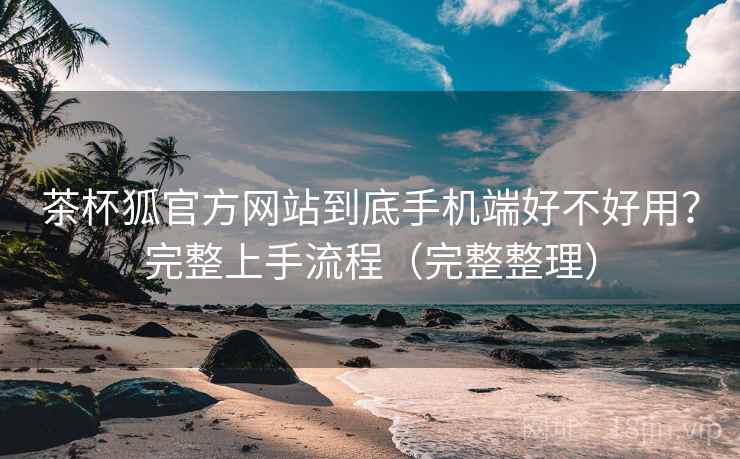 茶杯狐官方网站到底手机端好不好用?完整上手流程(完整整理) 茶杯狐官方网站到底手机端好不好用?完整上手流程(完整整理)