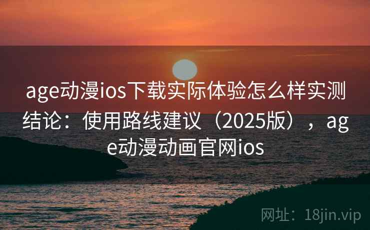 age动漫ios下载实际体验怎么样实测结论：使用路线建议（2025版），age动漫动画官网ios