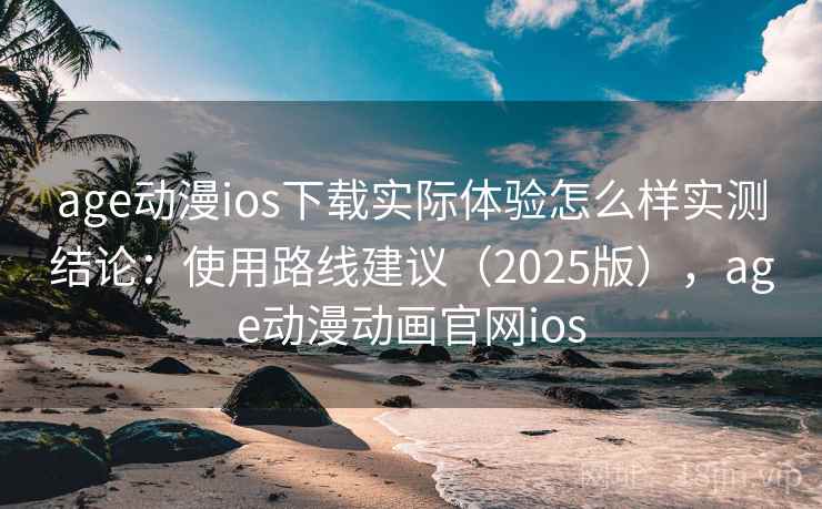 age动漫ios下载实际体验怎么样实测结论：使用路线建议（2025版），age动漫动画官网ios
