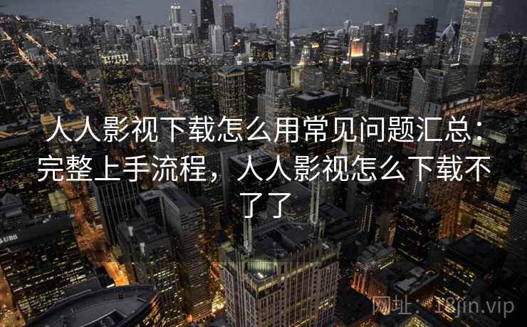 人人影视下载怎么用常见问题汇总：完整上手流程，人人影视怎么下载不了了