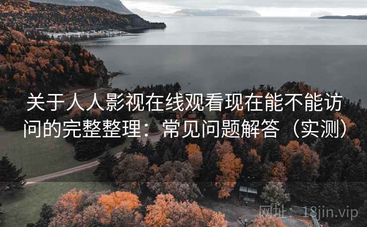 关于人人影视在线观看现在能不能访问的完整整理：常见问题解答（实测）