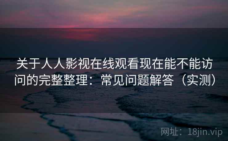 关于人人影视在线观看现在能不能访问的完整整理：常见问题解答（实测）