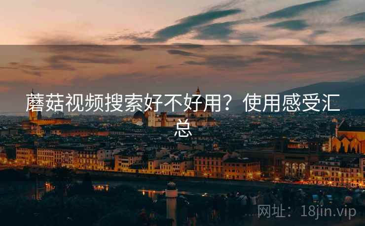 蘑菇视频搜索好不好用？使用感受汇总