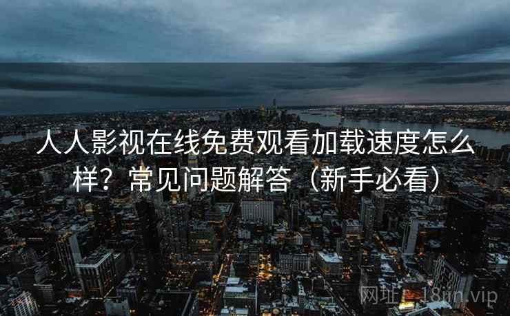 人人影视在线免费观看加载速度怎么样?常见问题解答(新手必看) 人人影视在线免费观看加载速度怎么样?常见问题解答(新手必看)