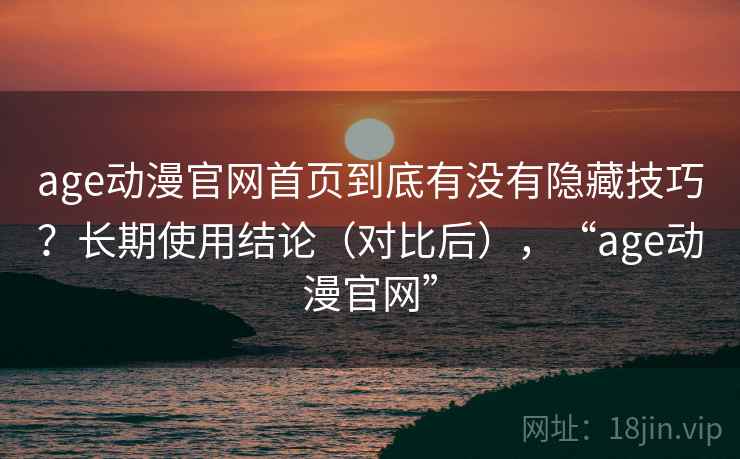 age动漫官网首页到底有没有隐藏技巧?长期使用结论(对比后),“age动漫官网” age动漫官网首页到底有没有隐藏技巧?长期使用结论(对比后),“age动漫官网”
