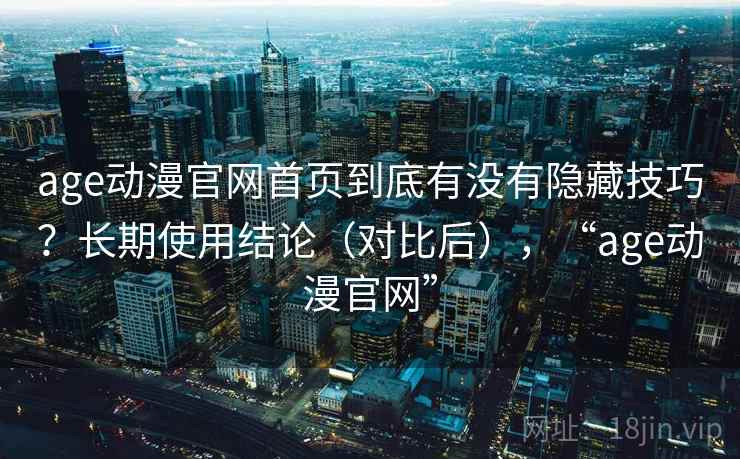 age动漫官网首页到底有没有隐藏技巧？长期使用结论（对比后），“age动漫官网”