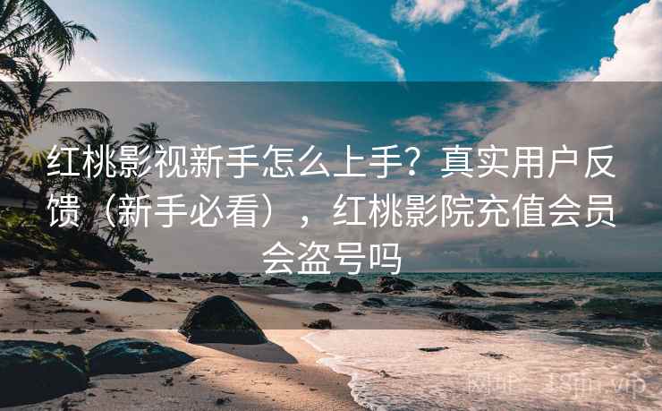 红桃影视新手怎么上手？真实用户反馈（新手必看），红桃影院充值会员会盗号吗
