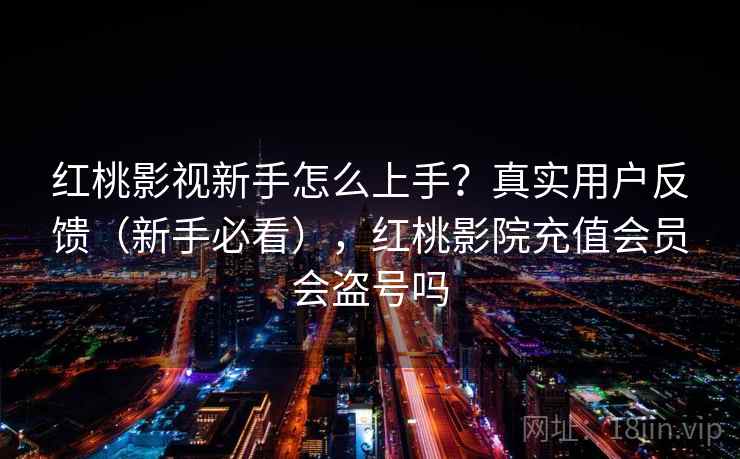 红桃影视新手怎么上手？真实用户反馈（新手必看），红桃影院充值会员会盗号吗