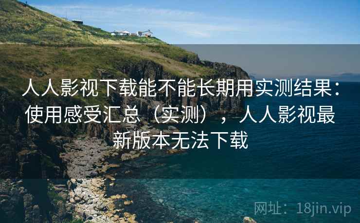 人人影视下载能不能长期用实测结果：使用感受汇总（实测），人人影视最新版本无法下载