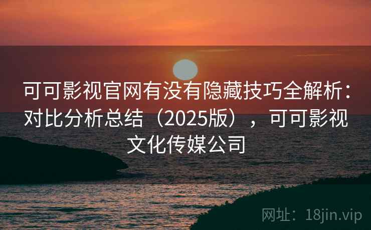 可可影视官网有没有隐藏技巧全解析:对比分析总结(2025版),可可影视文化传媒公司 可可影视官网有没有隐藏技巧全解析:对比分析总结(2025版),可可影视文化传媒公司