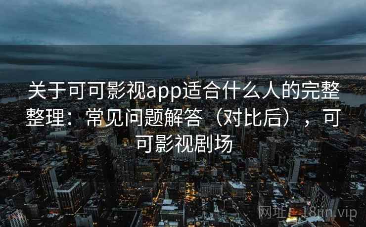 关于可可影视app适合什么人的完整整理：常见问题解答（对比后），可可影视剧场