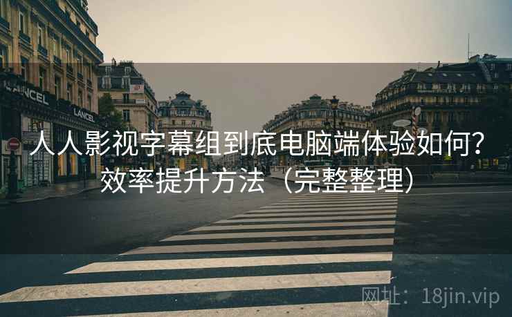 人人影视字幕组到底电脑端体验如何?效率提升方法(完整整理) 人人影视字幕组到底电脑端体验如何?效率提升方法(完整整理)