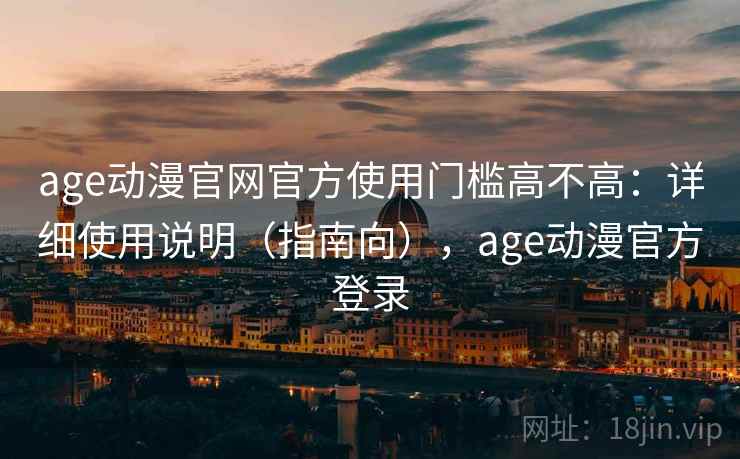 age动漫官网官方使用门槛高不高：详细使用说明（指南向），age动漫官方登录