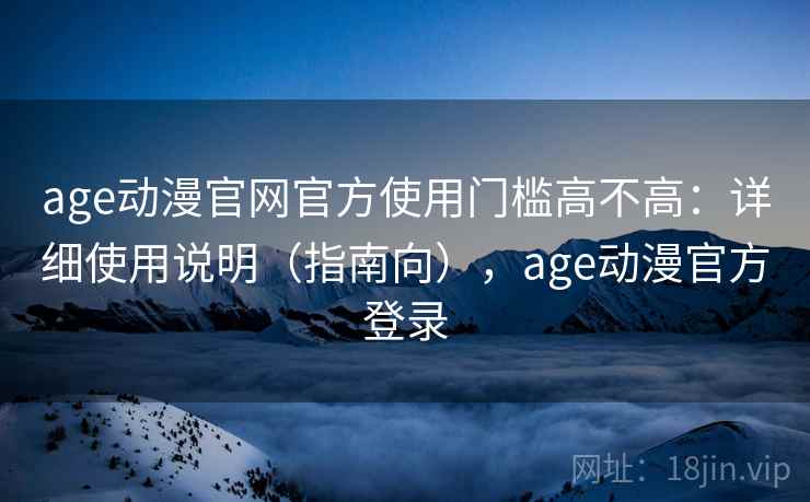 age动漫官网官方使用门槛高不高：详细使用说明（指南向），age动漫官方登录