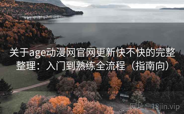 关于age动漫网官网更新快不快的完整整理：入门到熟练全流程（指南向）