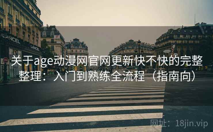 关于age动漫网官网更新快不快的完整整理：入门到熟练全流程（指南向）