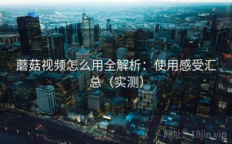 蘑菇视频怎么用全解析:使用感受汇总(实测) 蘑菇视频怎么用全解析:使用感受汇总(实测)