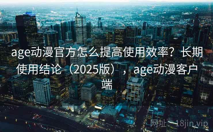 age动漫官方怎么提高使用效率?长期使用结论(2025版),age动漫客户端 age动漫官方怎么提高使用效率?长期使用结论(2025版),age动漫客户端
